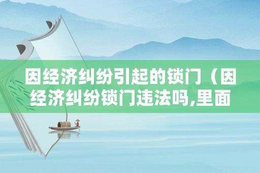 因經(jīng)濟(jì)糾紛引起的鎖門（因經(jīng)濟(jì)糾紛鎖門違法嗎,里面沒有人）