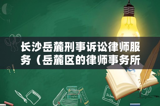 長(zhǎng)沙岳麓刑事訴訟律師服務(wù)（岳麓區(qū)的律師事務(wù)所在什么地方）