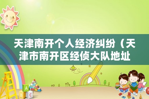 天津南開個(gè)人經(jīng)濟(jì)糾紛（天津市南開區(qū)經(jīng)偵大隊(duì)地址電話）