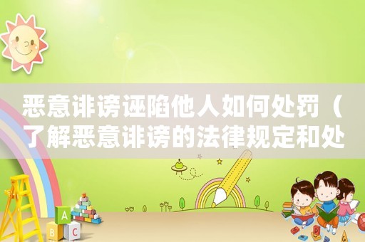 惡意誹謗誣陷他人如何處罰（了解惡意誹謗的法律規(guī)定和處罰方式）