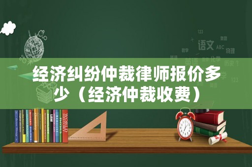 經(jīng)濟(jì)糾紛仲裁律師報(bào)價(jià)多少（經(jīng)濟(jì)仲裁收費(fèi)）