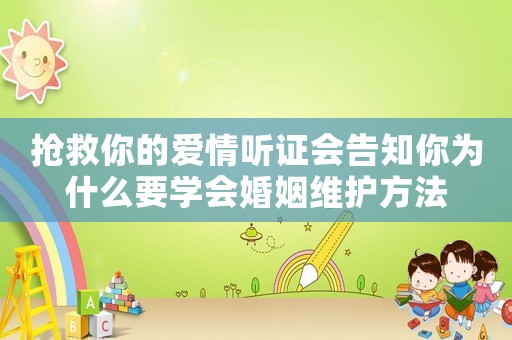 搶救你的愛(ài)情聽(tīng)證會(huì)告知你為什么要學(xué)會(huì)婚姻維護(hù)方法