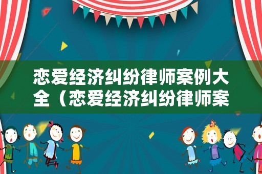 戀愛經(jīng)濟(jì)糾紛律師案例大全（戀愛經(jīng)濟(jì)糾紛律師案例大全圖片）