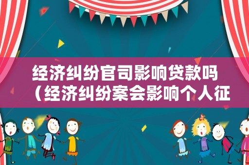 經(jīng)濟(jì)糾紛官司影響貸款嗎（經(jīng)濟(jì)糾紛案會(huì)影響個(gè)人征信嗎）