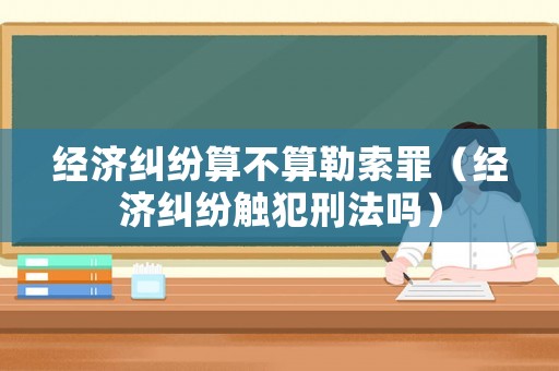 經(jīng)濟糾紛算不算勒索罪（經(jīng)濟糾紛觸犯刑法嗎）