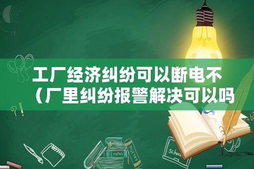 工廠經(jīng)濟糾紛可以斷電不（廠里糾紛報警解決可以嗎?）