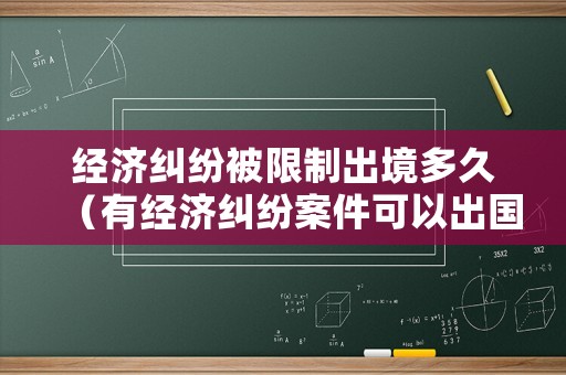經濟糾紛被限制出境多久（有經濟糾紛案件可以出國嗎）
