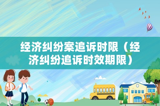 經(jīng)濟糾紛案追訴時限（經(jīng)濟糾紛追訴時效期限）