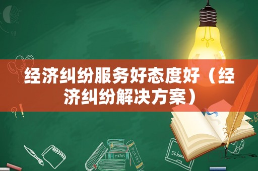 經(jīng)濟(jì)糾紛服務(wù)好態(tài)度好（經(jīng)濟(jì)糾紛解決方案）