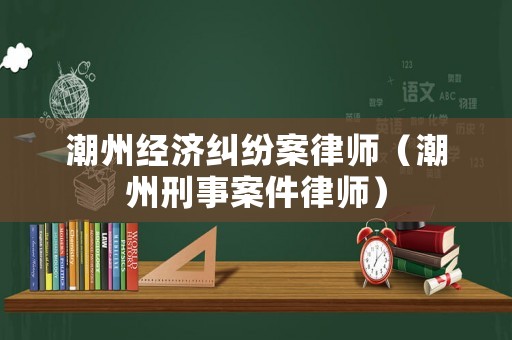 潮州經(jīng)濟糾紛案律師（潮州刑事案件律師）