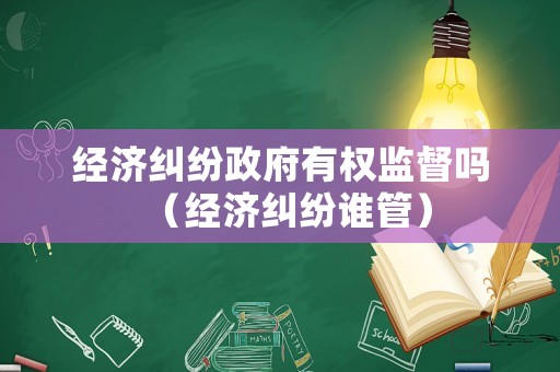 經(jīng)濟(jì)糾紛政府有權(quán)監(jiān)督嗎（經(jīng)濟(jì)糾紛誰管）