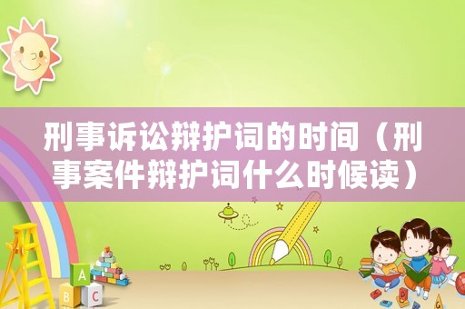 刑事訴訟辯護(hù)詞的時間（刑事案件辯護(hù)詞什么時候讀）