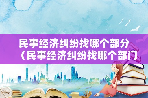 民事經(jīng)濟糾紛找哪個部分（民事經(jīng)濟糾紛找哪個部門）