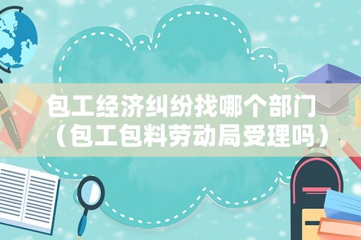 包工經濟糾紛找哪個部門（包工包料勞動局受理嗎）