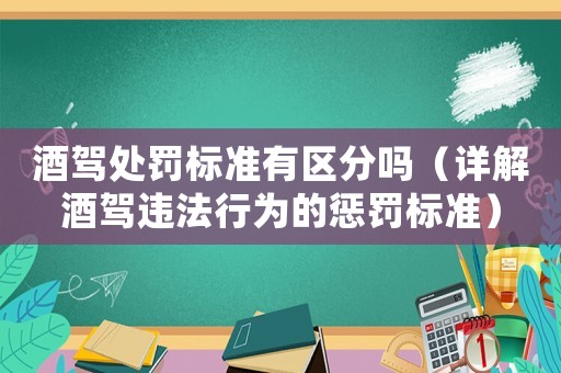 酒駕處罰標(biāo)準(zhǔn)有區(qū)分嗎（詳解酒駕違法行為的懲罰標(biāo)準(zhǔn)）