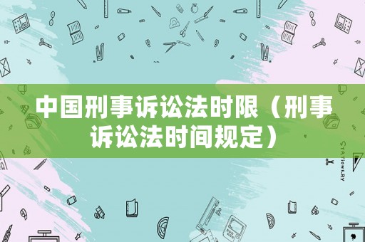 中國(guó)刑事訴訟法時(shí)限（刑事訴訟法時(shí)間規(guī)定）