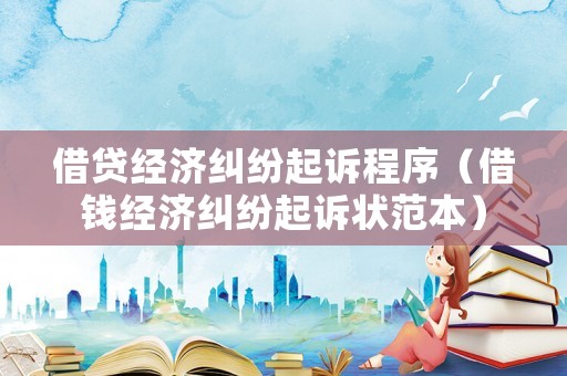 借貸經(jīng)濟(jì)糾紛起訴程序（借錢經(jīng)濟(jì)糾紛起訴狀范本）