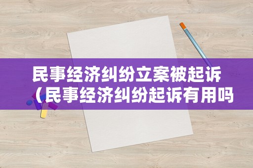 民事經(jīng)濟(jì)糾紛立案被起訴（民事經(jīng)濟(jì)糾紛起訴有用嗎）
