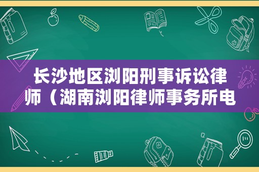 長沙地區(qū)瀏陽刑事訴訟律師（湖南瀏陽律師事務(wù)所電話）