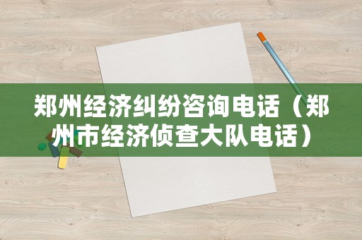 鄭州經(jīng)濟糾紛咨詢電話（鄭州市經(jīng)濟偵查大隊電話）