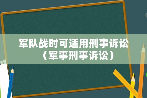 軍隊(duì)?wèi)?zhàn)時(shí)可適用刑事訴訟（軍事刑事訴訟）