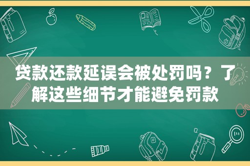 貸款還款延誤會被處罰嗎？了解這些細節(jié)才能避免罰款