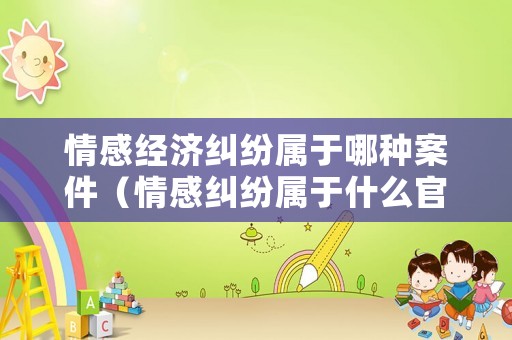 情感經(jīng)濟(jì)糾紛屬于哪種案件（情感糾紛屬于什么官司）