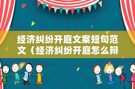 經(jīng)濟(jì)糾紛開庭文案短句范文（經(jīng)濟(jì)糾紛開庭怎么辯論）