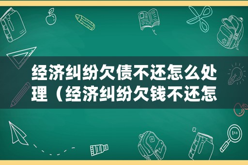 經(jīng)濟(jì)糾紛欠債不還怎么處理（經(jīng)濟(jì)糾紛欠錢不還怎么辦）