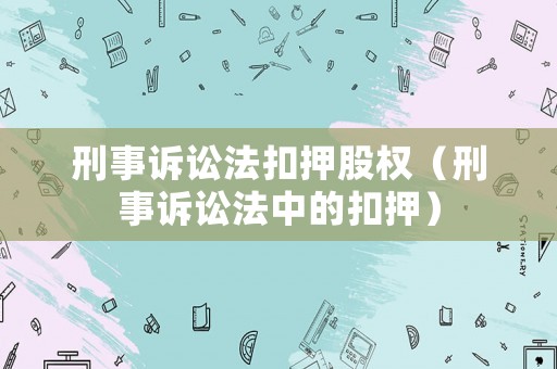 刑事訴訟法扣押股權(quán)（刑事訴訟法中的扣押）