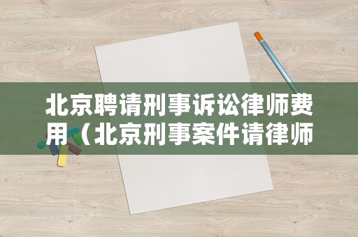 北京聘請(qǐng)刑事訴訟律師費(fèi)用（北京刑事案件請(qǐng)律師多少錢）