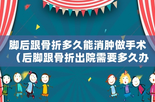腳后跟骨折多久能消腫做手術(shù)（后腳跟骨折出院需要多久辦理工傷）