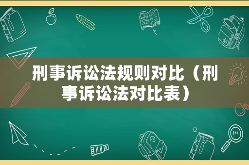 刑事訴訟法規(guī)則對(duì)比（刑事訴訟法對(duì)比表）