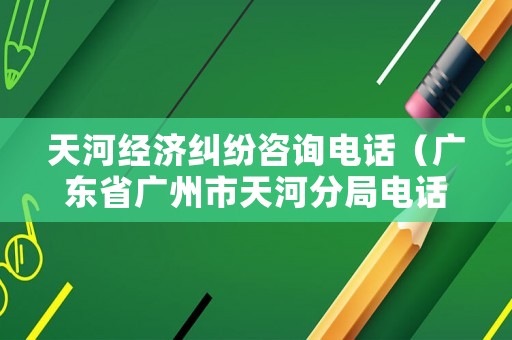 天河經(jīng)濟(jì)糾紛咨詢電話（廣東省廣州市天河分局電話）