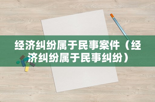 經(jīng)濟(jì)糾紛屬于民事案件（經(jīng)濟(jì)糾紛屬于民事糾紛）