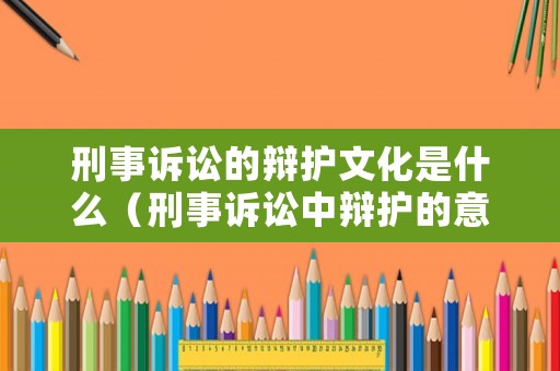 刑事訴訟的辯護文化是什么（刑事訴訟中辯護的意義）
