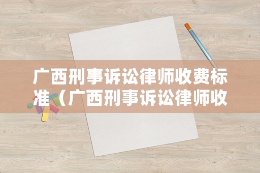 廣西刑事訴訟律師收費(fèi)標(biāo)準(zhǔn)（廣西刑事訴訟律師收費(fèi)標(biāo)準(zhǔn)是多少）