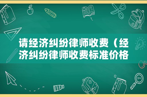 請(qǐng)經(jīng)濟(jì)糾紛律師收費(fèi)（經(jīng)濟(jì)糾紛律師收費(fèi)標(biāo)準(zhǔn)價(jià)格表2024）