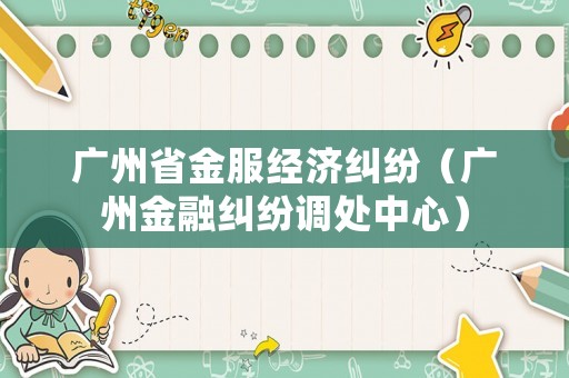 廣州省金服經(jīng)濟(jì)糾紛（廣州金融糾紛調(diào)處中心）