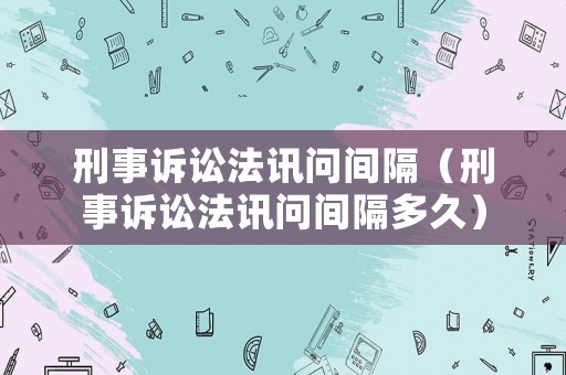 刑事訴訟法訊問間隔（刑事訴訟法訊問間隔多久）