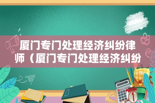 廈門(mén)專(zhuān)門(mén)處理經(jīng)濟(jì)糾紛律師（廈門(mén)專(zhuān)門(mén)處理經(jīng)濟(jì)糾紛律師事務(wù)所）