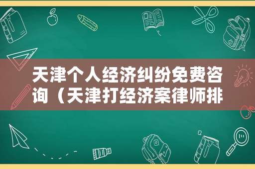 天津個(gè)人經(jīng)濟(jì)糾紛免費(fèi)咨詢（天津打經(jīng)濟(jì)案律師排行榜）