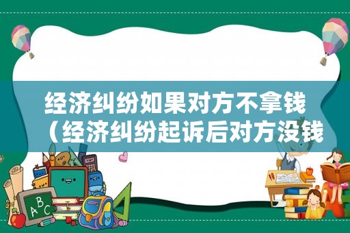 經(jīng)濟(jì)糾紛如果對方不拿錢（經(jīng)濟(jì)糾紛起訴后對方?jīng)]錢怎么辦）