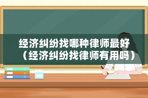 經(jīng)濟(jì)糾紛找哪種律師最好（經(jīng)濟(jì)糾紛找律師有用嗎）