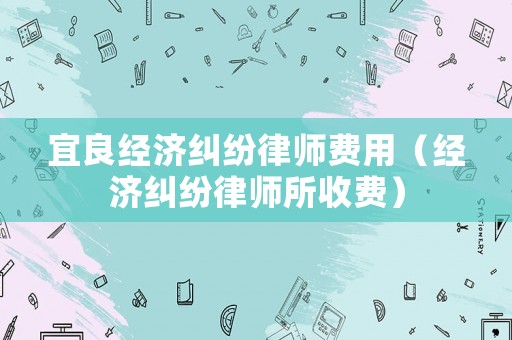 宜良經(jīng)濟糾紛律師費用（經(jīng)濟糾紛律師所收費）