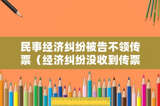 民事經(jīng)濟(jì)糾紛被告不領(lǐng)傳票（經(jīng)濟(jì)糾紛沒收到傳票）
