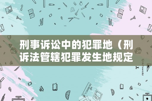 刑事訴訟中的犯罪地（刑訴法管轄犯罪發(fā)生地規(guī)定）