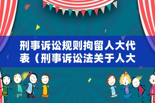 刑事訴訟規(guī)則拘留人大代表（刑事訴訟法關(guān)于人大代表逮捕）