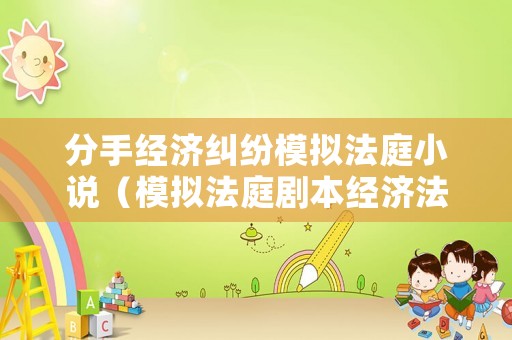 分手經(jīng)濟糾紛模擬法庭小說（模擬法庭劇本經(jīng)濟法）
