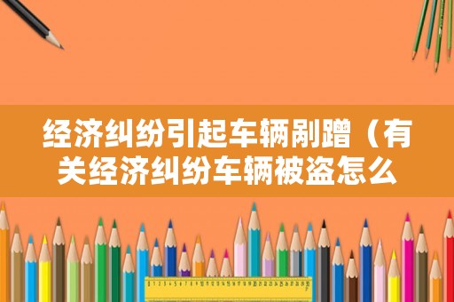 經濟糾紛引起車輛剮蹭（有關經濟糾紛車輛被盜怎么辦）